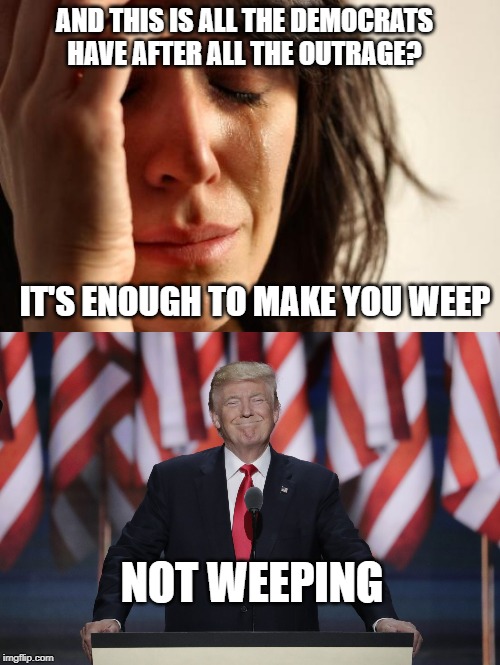 AFTER THE LAST DEBATE | AND THIS IS ALL THE DEMOCRATS HAVE AFTER ALL THE OUTRAGE? IT'S ENOUGH TO MAKE YOU WEEP; NOT WEEPING | image tagged in memes,first world problems,president trump,presidential race,democratic party,republican party | made w/ Imgflip meme maker