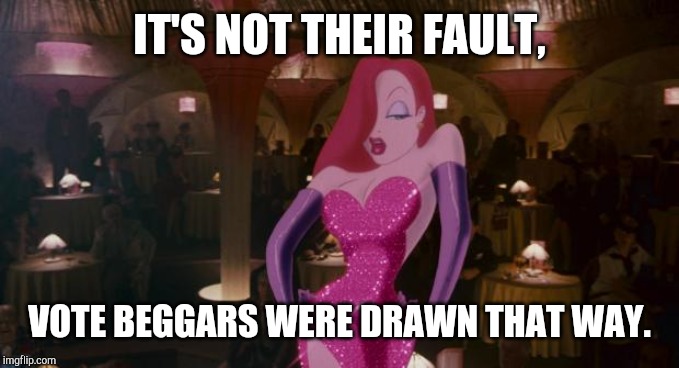 Jessica Rabbit | IT'S NOT THEIR FAULT, VOTE BEGGARS WERE DRAWN THAT WAY. | image tagged in jessica rabbit | made w/ Imgflip meme maker