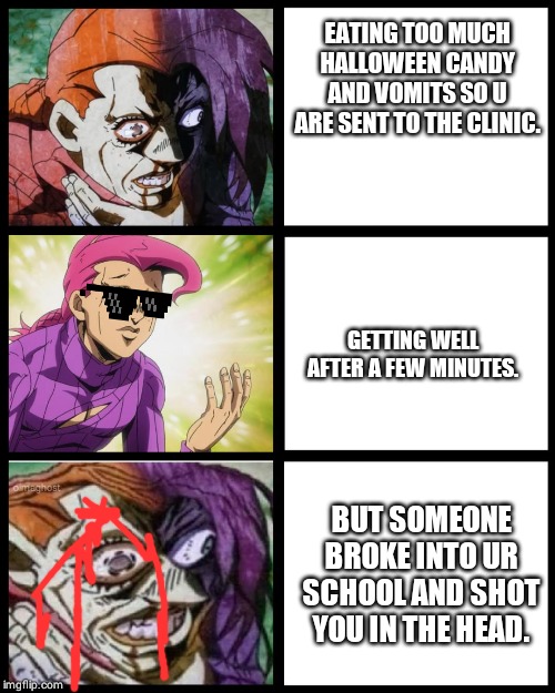 JoJo Doppio | EATING TOO MUCH HALLOWEEN CANDY AND VOMITS SO U ARE SENT TO THE CLINIC. GETTING WELL AFTER A FEW MINUTES. BUT SOMEONE BROKE INTO UR SCHOOL AND SHOT YOU IN THE HEAD. | image tagged in jojo doppio | made w/ Imgflip meme maker