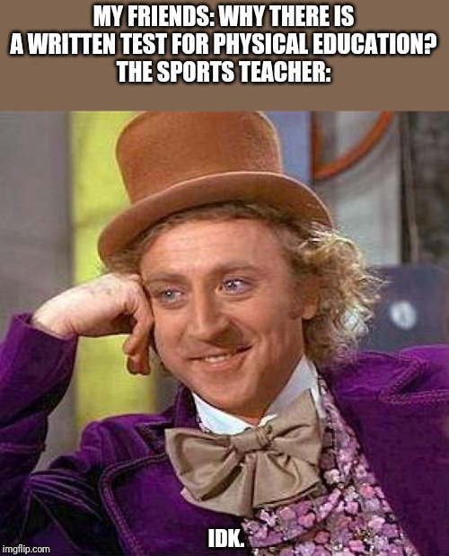 Creepy Condescending Wonka | MY FRIENDS: WHY THERE IS A WRITTEN TEST FOR PHYSICAL EDUCATION?
THE SPORTS TEACHER:; IDK. | image tagged in memes,creepy condescending wonka | made w/ Imgflip meme maker