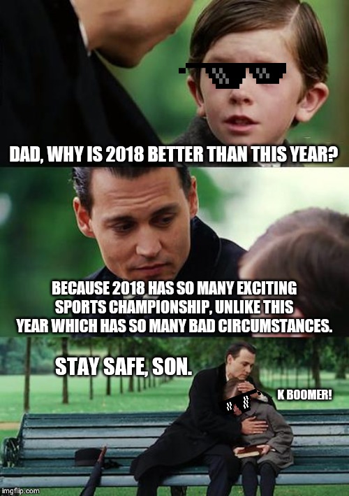 Finding Neverland | DAD, WHY IS 2018 BETTER THAN THIS YEAR? BECAUSE 2018 HAS SO MANY EXCITING SPORTS CHAMPIONSHIP, UNLIKE THIS YEAR WHICH HAS SO MANY BAD CIRCUMSTANCES. STAY SAFE, SON. K BOOMER! | image tagged in memes,finding neverland | made w/ Imgflip meme maker