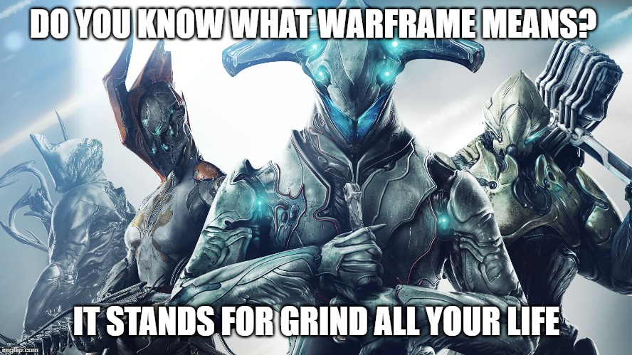 Warframe | DO YOU KNOW WHAT WARFRAME MEANS? IT STANDS FOR GRIND ALL YOUR LIFE | image tagged in warframe | made w/ Imgflip meme maker