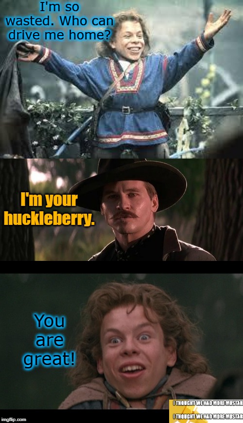 Willow Finds A Huckleberry | I'm so wasted. Who can drive me home? I'm your huckleberry. You are great! | image tagged in willow,i'm your huckleberry | made w/ Imgflip meme maker