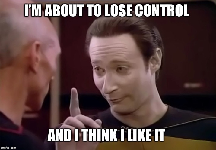 Mr. Data says | I’M ABOUT TO LOSE CONTROL; AND I THINK I LIKE IT | image tagged in mr data says | made w/ Imgflip meme maker
