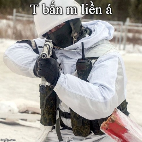 I will shoot you in Vietnamese | T bắn m liền á | image tagged in russia,military,vietnam,trandan | made w/ Imgflip meme maker