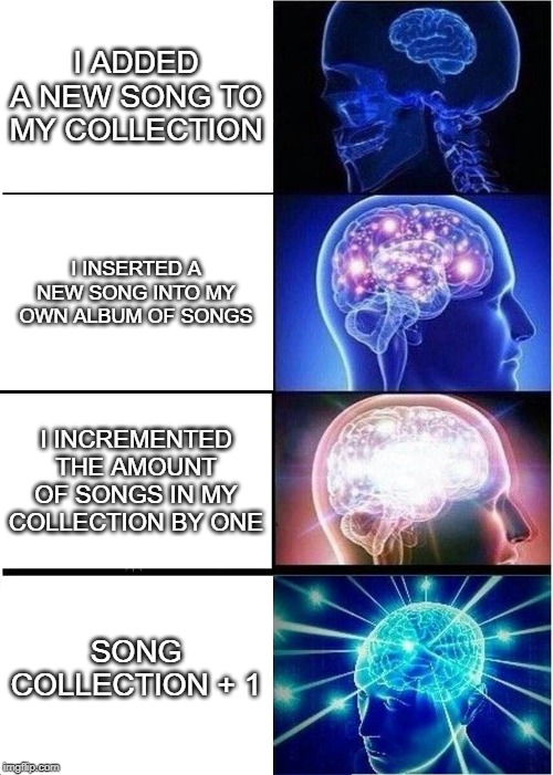 Expanding Brain | I ADDED A NEW SONG TO MY COLLECTION; I INSERTED A NEW SONG INTO MY OWN ALBUM OF SONGS; I INCREMENTED THE AMOUNT OF SONGS IN MY COLLECTION BY ONE; SONG COLLECTION + 1 | image tagged in memes,expanding brain | made w/ Imgflip meme maker