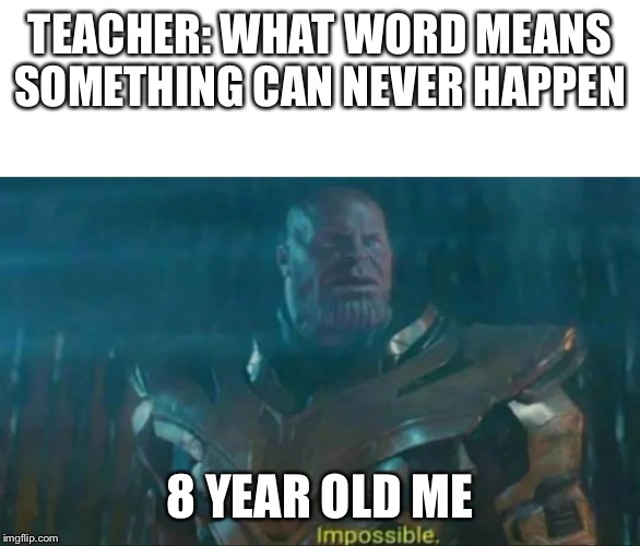 Thanos Impossible | TEACHER: WHAT WORD MEANS SOMETHING CAN NEVER HAPPEN; 8 YEAR OLD ME | image tagged in thanos impossible | made w/ Imgflip meme maker