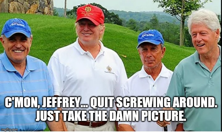 Par For The Course | C'MON, JEFFREY... QUIT SCREWING AROUND.
JUST TAKE THE DAMN PICTURE. | image tagged in trump,criminal minds,first world problems,money in politics,jeffrey epstein | made w/ Imgflip meme maker