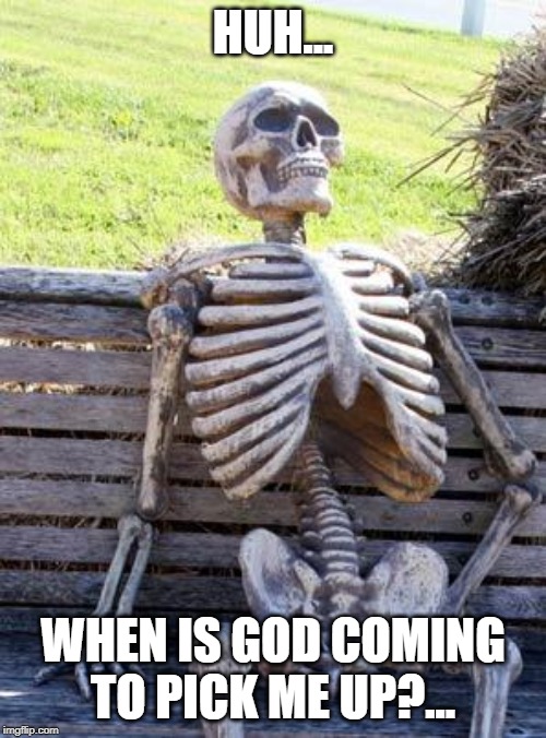 Waiting Skeleton Meme | HUH... WHEN IS GOD COMING TO PICK ME UP?... | image tagged in memes,waiting skeleton | made w/ Imgflip meme maker