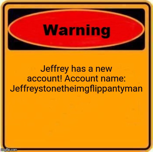 Warning Sign Meme | Jeffrey has a new account! Account name: Jeffreystonetheimgflippantyman | image tagged in memes,warning sign | made w/ Imgflip meme maker
