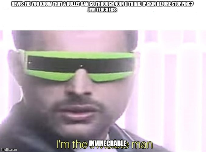 I'm the invisible man | NEWS: FID YOU KNOW THAT A BULLET CAN GO THROUGH 40IN (I THINK) IF SKIN BEFORE STOPPING?
JYM TEACHERS:; INVINECRABLE | image tagged in i'm the invisible man | made w/ Imgflip meme maker