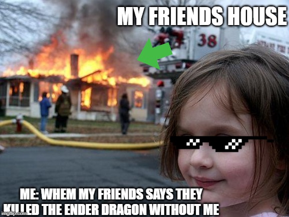 Disaster Girl | MY FRIENDS HOUSE; ME: WHEM MY FRIENDS SAYS THEY KILLED THE ENDER DRAGON WITHOUT ME | image tagged in memes,disaster girl | made w/ Imgflip meme maker