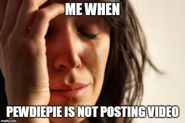 First World Problems Meme | ME WHEN; PEWDIEPIE IS NOT POSTING VIDEO | image tagged in memes,first world problems | made w/ Imgflip meme maker