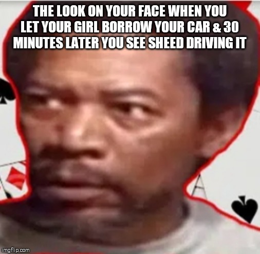 THE LOOK ON YOUR FACE WHEN YOU LET YOUR GIRL BORROW YOUR CAR & 30 MINUTES LATER YOU SEE SHEED DRIVING IT | image tagged in morgan freeman | made w/ Imgflip meme maker
