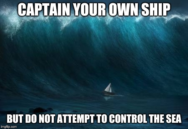 Sea storm | CAPTAIN YOUR OWN SHIP; BUT DO NOT ATTEMPT TO CONTROL THE SEA | image tagged in sea storm | made w/ Imgflip meme maker