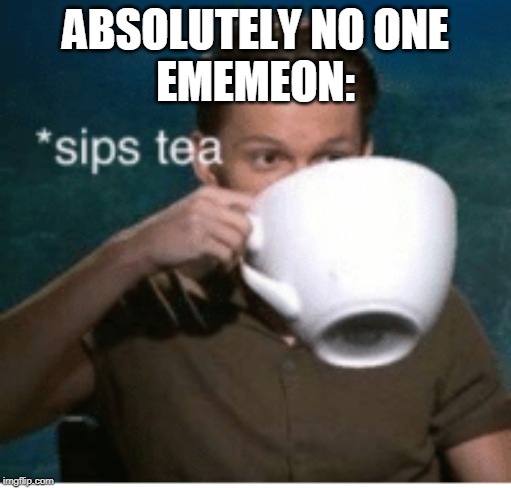 ABSOLUTELY NO ONE
EMEMEON: | image tagged in ememeon,sips tea | made w/ Imgflip meme maker