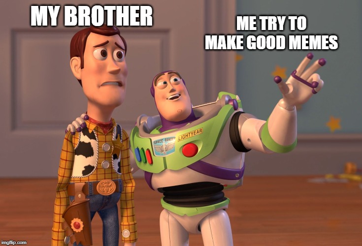 X, X Everywhere | MY BROTHER; ME TRY TO MAKE GOOD MEMES | image tagged in memes,x x everywhere | made w/ Imgflip meme maker