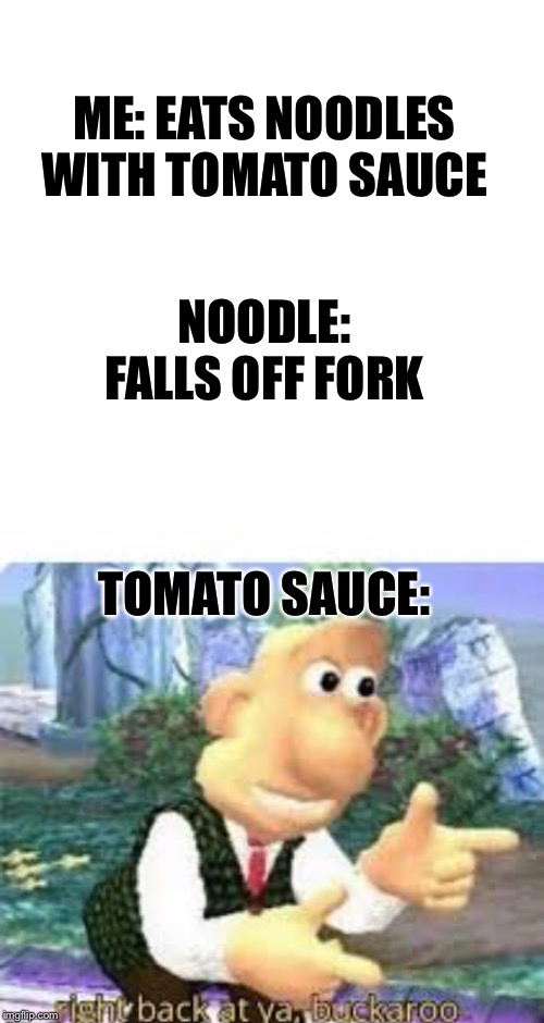 ME: EATS NOODLES WITH TOMATO SAUCE; NOODLE: FALLS OFF FORK; TOMATO SAUCE: | image tagged in blank white template,right back at ya buckaroo | made w/ Imgflip meme maker