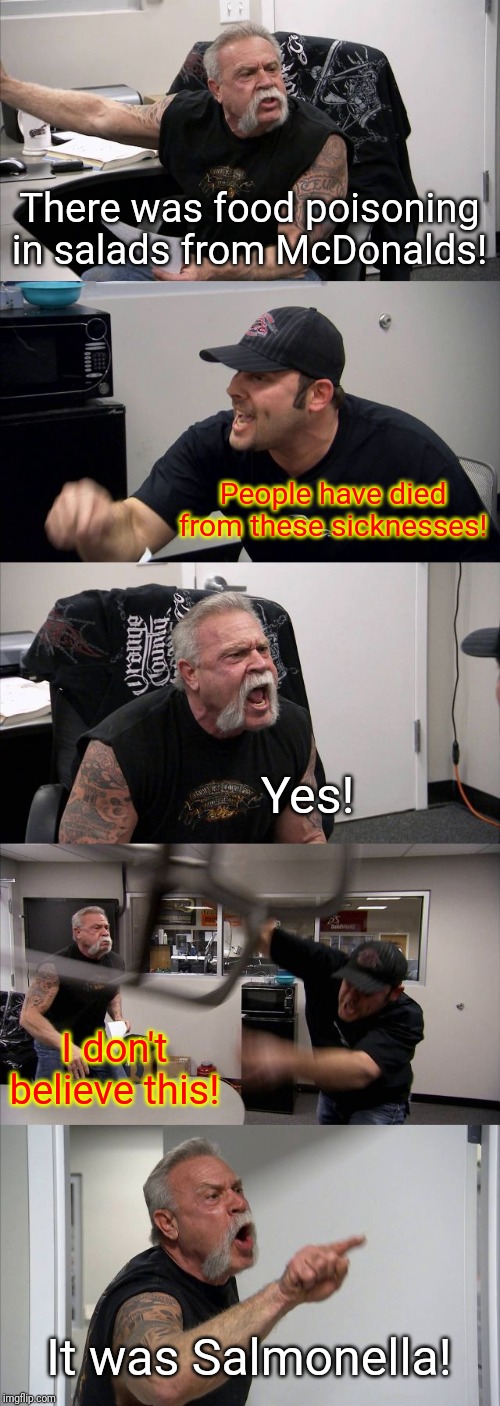 This meme is about food poisoning incidents on salads from McDonald's one and a half years ago. | There was food poisoning in salads from McDonalds! People have died from these sicknesses! Yes! I don't believe this! It was Salmonella! | image tagged in memes,american chopper argument | made w/ Imgflip meme maker