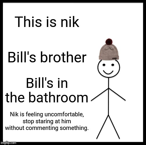 Awkward | This is nik; Bill's brother; Bill's in the bathroom; Nik is feeling uncomfortable, stop staring at him without commenting something. | image tagged in memes,be like bill | made w/ Imgflip meme maker