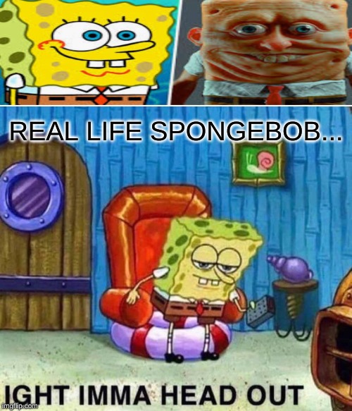 Spongebob Ight Imma Head Out Meme | REAL LIFE SPONGEBOB... | image tagged in memes,spongebob ight imma head out | made w/ Imgflip meme maker