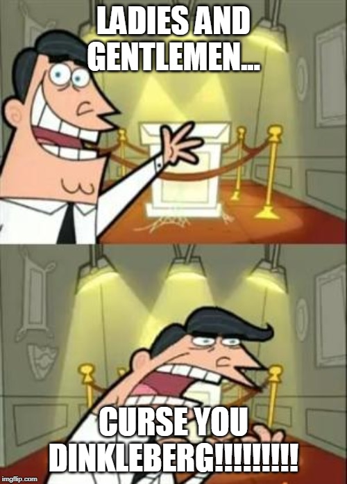 CURSE YOU DINKLEBERG!!!!!!!!! | LADIES AND GENTLEMEN... CURSE YOU DINKLEBERG!!!!!!!!! | image tagged in memes,this is where i'd put my trophy if i had one | made w/ Imgflip meme maker