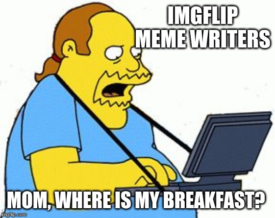 Saving the world, one meme at a time | IMGFLIP MEME WRITERS; MOM, WHERE IS MY BREAKFAST? | image tagged in simpsons comic book guy,imgflip meme writers,respect your mothers,make her breakfast,clean the basement,get a job | made w/ Imgflip meme maker
