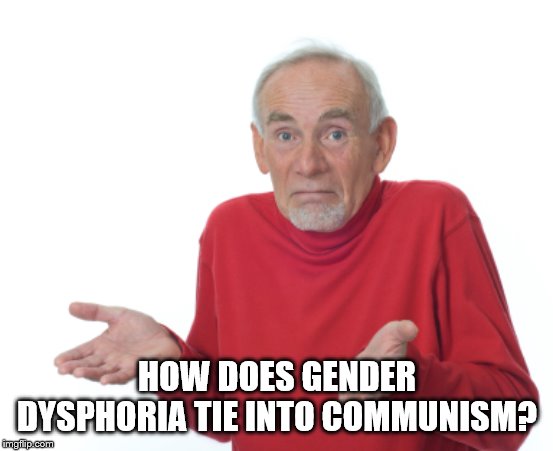 Guess I'll die  | HOW DOES GENDER DYSPHORIA TIE INTO COMMUNISM? | image tagged in guess i'll die | made w/ Imgflip meme maker