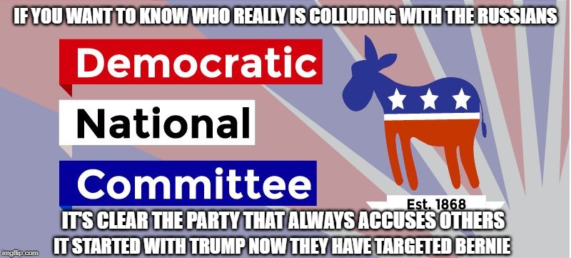 Despicable DNC | IF YOU WANT TO KNOW WHO REALLY IS COLLUDING WITH THE RUSSIANS; IT'S CLEAR THE PARTY THAT ALWAYS ACCUSES OTHERS; IT STARTED WITH TRUMP NOW THEY HAVE TARGETED BERNIE | image tagged in dnc,oops they did it again,russia,bernie sanders,donald trump | made w/ Imgflip meme maker