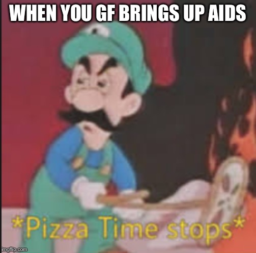 Pizza Time Stops | WHEN YOU GF BRINGS UP AIDS | image tagged in pizza time stops | made w/ Imgflip meme maker