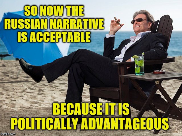 SO NOW THE RUSSIAN NARRATIVE IS ACCEPTABLE BECAUSE IT IS POLITICALLY ADVANTAGEOUS | made w/ Imgflip meme maker
