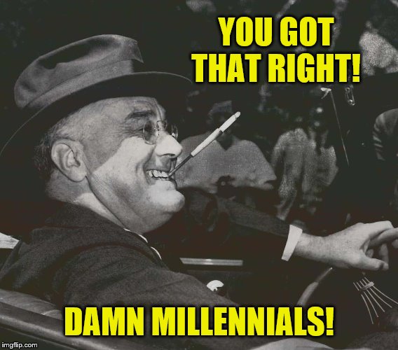 FDR MEme | YOU GOT THAT RIGHT! DAMN MILLENNIALS! | image tagged in fdr meme | made w/ Imgflip meme maker