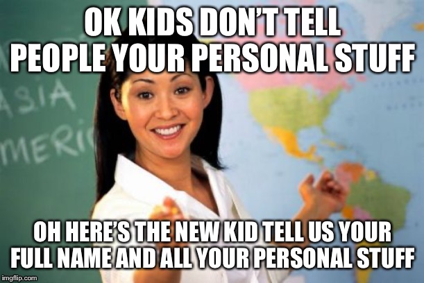 Unhelpful High School Teacher | OK KIDS DON’T TELL PEOPLE YOUR PERSONAL STUFF; OH HERE’S THE NEW KID TELL US YOUR FULL NAME AND ALL YOUR PERSONAL STUFF | image tagged in memes,unhelpful high school teacher | made w/ Imgflip meme maker
