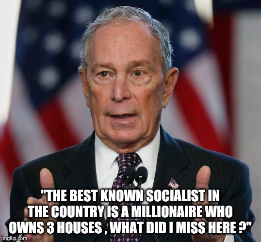 Mike Bloomberg | "THE BEST KNOWN SOCIALIST IN THE COUNTRY IS A MILLIONAIRE WHO OWNS 3 HOUSES , WHAT DID I MISS HERE ?" | image tagged in mike bloomberg | made w/ Imgflip meme maker