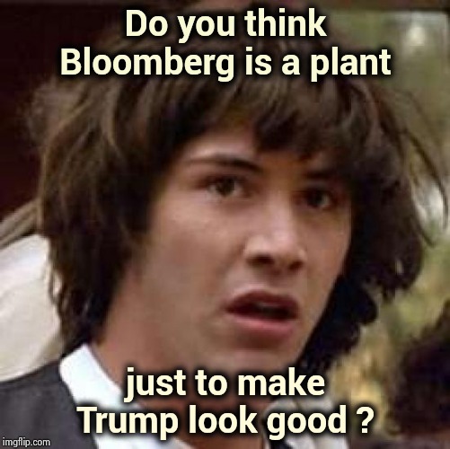 He's doing a great job | Do you think Bloomberg is a plant; just to make Trump look good ? | image tagged in memes,conspiracy keanu,yeah if you could,billionaire,arrogant rich man,it could be worse | made w/ Imgflip meme maker
