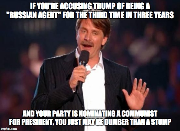 Collusion delusion | IF YOU'RE ACCUSING TRUMP OF BEING A "RUSSIAN AGENT" FOR THE THIRD TIME IN THREE YEARS; AND YOUR PARTY IS NOMINATING A COMMUNIST FOR PRESIDENT, YOU JUST MAY BE DUMBER THAN A STUMP | image tagged in jeff foxworthy | made w/ Imgflip meme maker