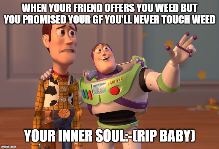X, X Everywhere Meme | WHEN YOUR FRIEND OFFERS YOU WEED BUT YOU PROMISED YOUR GF YOU'LL NEVER TOUCH WEED; YOUR INNER SOUL:-(RIP BABY) | image tagged in memes,x x everywhere | made w/ Imgflip meme maker