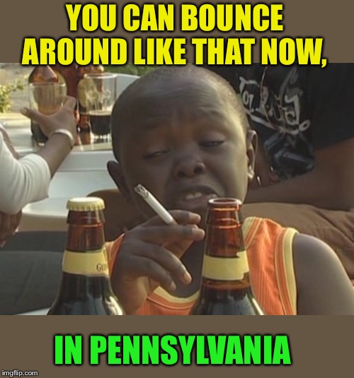 Smoking kid,,, | YOU CAN BOUNCE AROUND LIKE THAT NOW, IN PENNSYLVANIA | image tagged in smoking kid | made w/ Imgflip meme maker