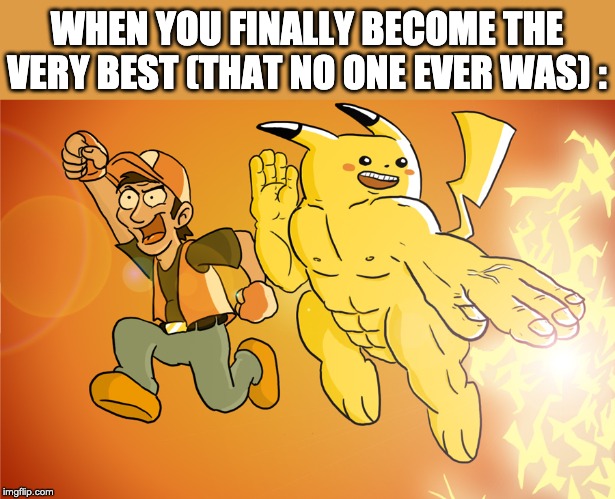 Macho Pikachu | WHEN YOU FINALLY BECOME THE VERY BEST (THAT NO ONE EVER WAS) : | image tagged in macho pikachu | made w/ Imgflip meme maker
