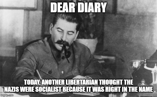 Stalin diary | DEAR DIARY; TODAY, ANOTHER LIBERTARIAN THOUGHT THE NAZIS WERE SOCIALIST BECAUSE IT WAS RIGHT IN THE NAME | image tagged in stalin diary | made w/ Imgflip meme maker