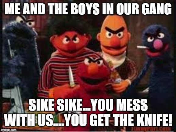 ME AND THE BOYS IN OUR GANG; SIKE SIKE...YOU MESS WITH US....YOU GET THE KNIFE! | image tagged in sesame street | made w/ Imgflip meme maker