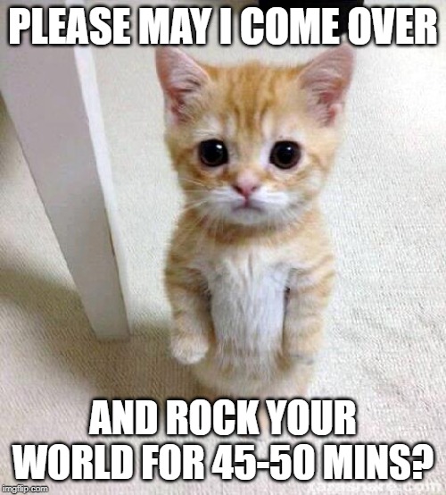 Cute Cat | PLEASE MAY I COME OVER; AND ROCK YOUR WORLD FOR 45-50 MINS? | image tagged in memes,cute cat | made w/ Imgflip meme maker