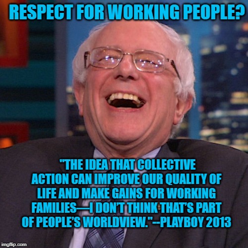 Bernie Sanders laughing | RESPECT FOR WORKING PEOPLE? "THE IDEA THAT COLLECTIVE ACTION CAN IMPROVE OUR QUALITY OF LIFE AND MAKE GAINS FOR WORKING FAMILIES—I DON’T THINK THAT’S PART OF PEOPLE’S WORLDVIEW."--PLAYBOY 2013 | image tagged in bernie sanders laughing | made w/ Imgflip meme maker