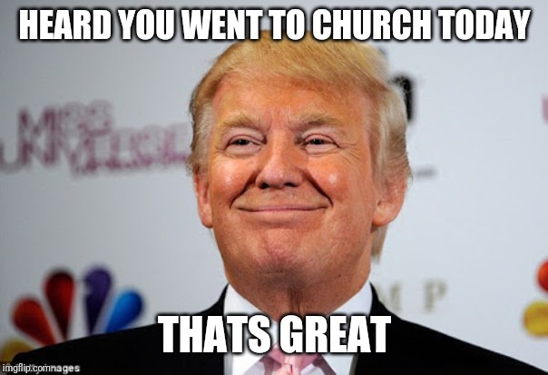 Donald trump approves | HEARD YOU WENT TO CHURCH TODAY; THATS GREAT | image tagged in donald trump approves | made w/ Imgflip meme maker