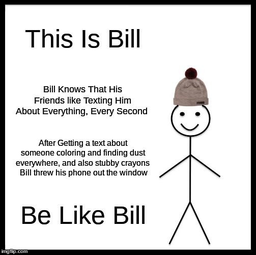 Be Like Bill | This Is Bill; Bill Knows That His Friends like Texting Him About Everything, Every Second; After Getting a text about someone coloring and finding dust everywhere, and also stubby crayons  Bill threw his phone out the window; Be Like Bill | image tagged in memes,be like bill | made w/ Imgflip meme maker