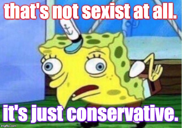 Mocking Spongebob Meme | that's not sexist at all. it's just conservative. | image tagged in memes,mocking spongebob | made w/ Imgflip meme maker
