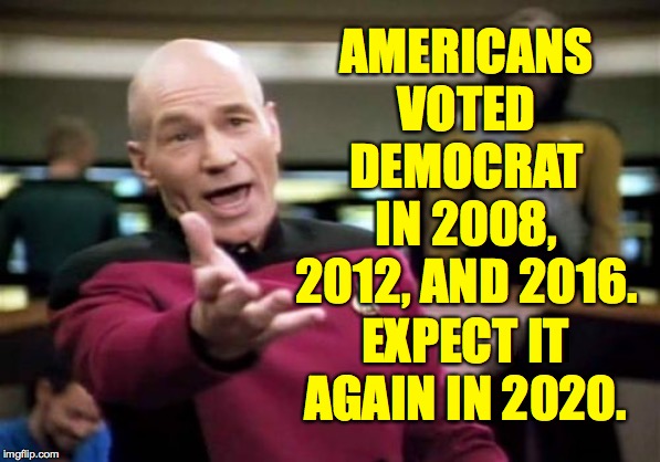 Ooh baby, we know what we like! | AMERICANS VOTED DEMOCRAT
IN 2008, 2012, AND 2016. EXPECT IT AGAIN IN 2020. | image tagged in memes,picard wtf,people have spoken,election 2020 | made w/ Imgflip meme maker