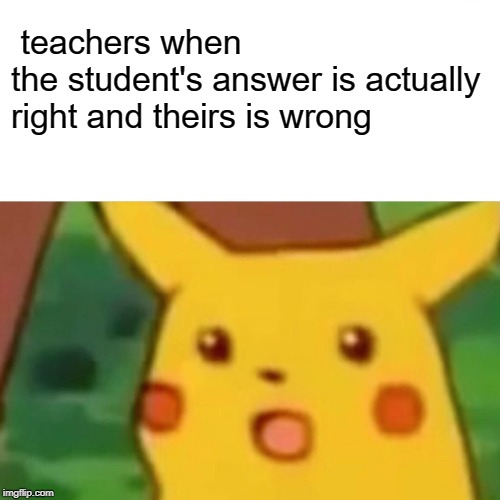 Surprised Pikachu | teachers when
the student's answer is actually right and theirs is wrong | image tagged in memes,surprised pikachu | made w/ Imgflip meme maker
