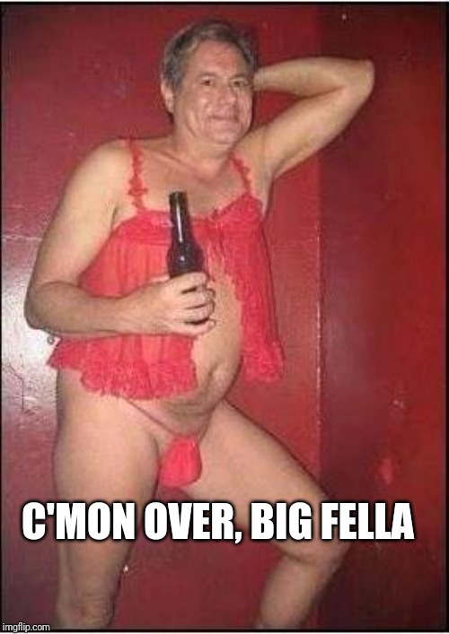 gay drunk dad | C'MON OVER, BIG FELLA | image tagged in gay drunk dad | made w/ Imgflip meme maker