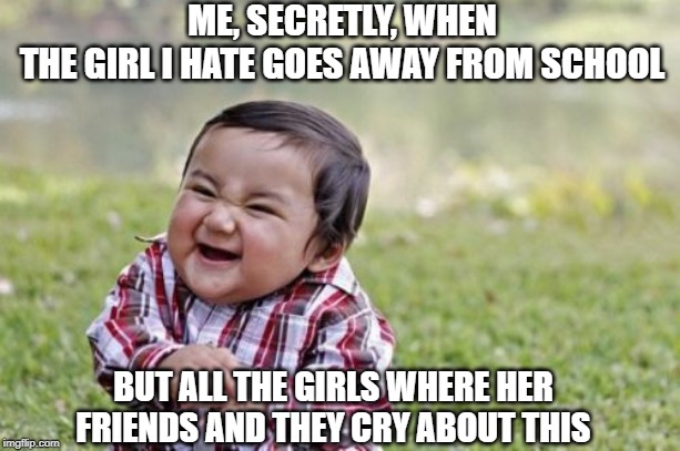 Evil Toddler | ME, SECRETLY, WHEN THE GIRL I HATE GOES AWAY FROM SCHOOL; BUT ALL THE GIRLS WHERE HER FRIENDS AND THEY CRY ABOUT THIS | image tagged in memes,evil toddler | made w/ Imgflip meme maker